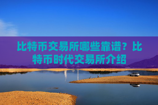 比特币交易所哪些靠谱？比特币时代交易所介绍