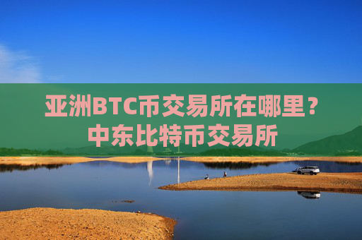 亚洲BTC币交易所在哪里？中东比特币交易所