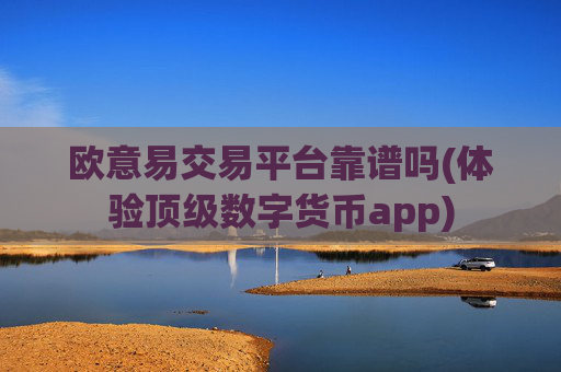 欧意易交易平台靠谱吗(体验顶级数字货币app)