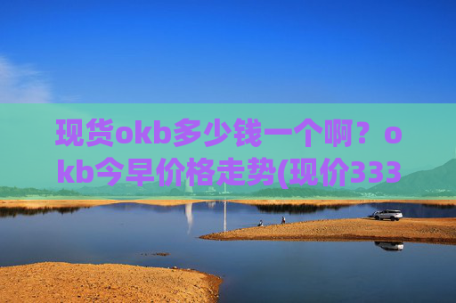 现货okb多少钱一个啊？okb今早价格走势(现价333.484元)