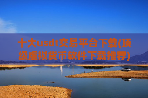 十大usdt交易平台下载(顶级虚拟货币软件下载推荐)