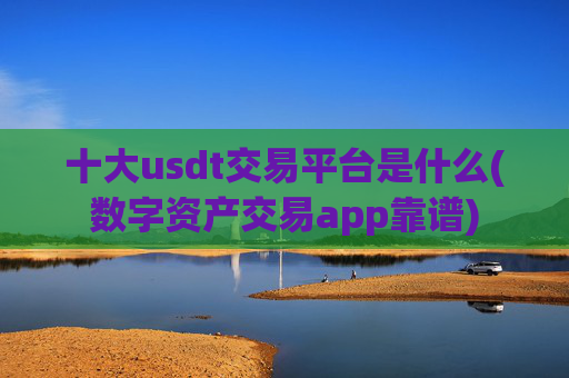 十大usdt交易平台是什么(数字资产交易app靠谱)