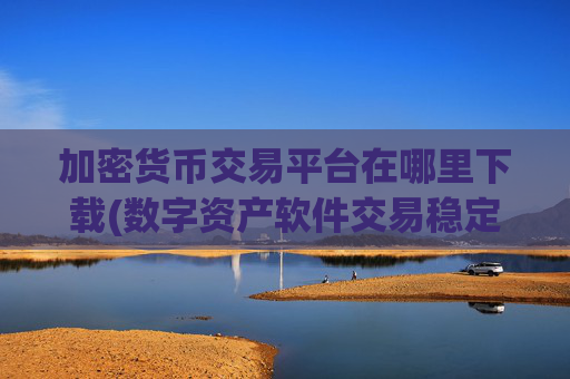 加密货币交易平台在哪里下载(数字资产软件交易稳定可靠)