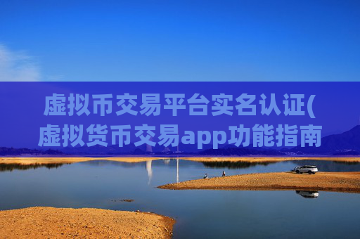 虚拟币交易平台实名认证(虚拟货币交易app功能指南)