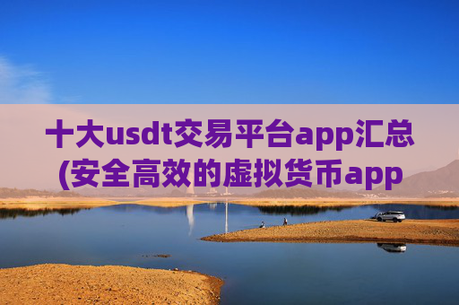 十大usdt交易平台app汇总(安全高效的虚拟货币app)