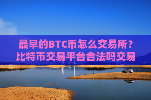 最早的BTC币怎么交易所？比特币交易平台合法吗交易平台