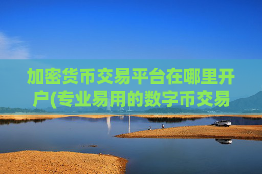 加密货币交易平台在哪里开户(专业易用的数字币交易客户端)
