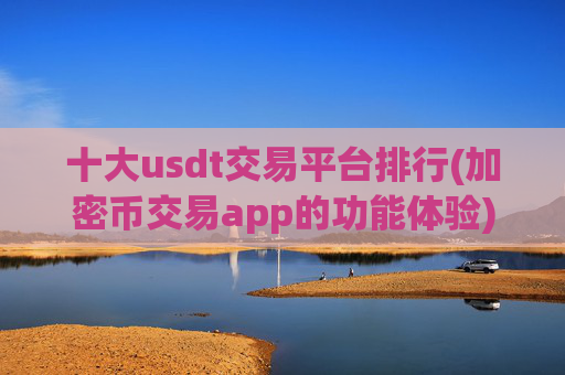 十大usdt交易平台排行(加密币交易app的功能体验)