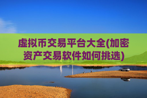 虚拟币交易平台大全(加密资产交易软件如何挑选)