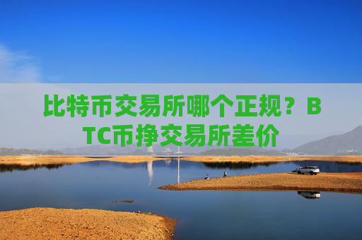 比特币交易所哪个正规？BTC币挣交易所差价
