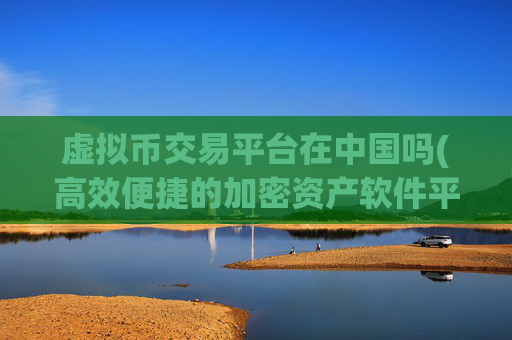 虚拟币交易平台在中国吗(高效便捷的加密资产软件平台)