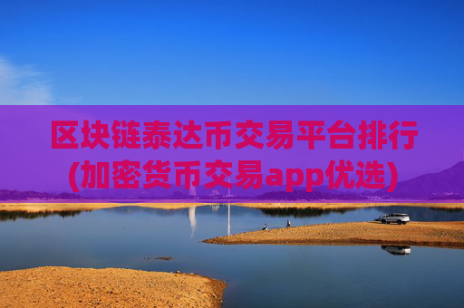 区块链泰达币交易平台排行(加密货币交易app优选)