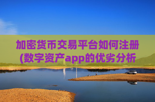 加密货币交易平台如何注册(数字资产app的优劣分析)