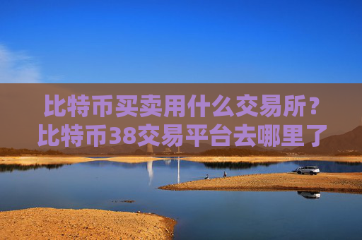 比特币买卖用什么交易所？比特币38交易平台去哪里了