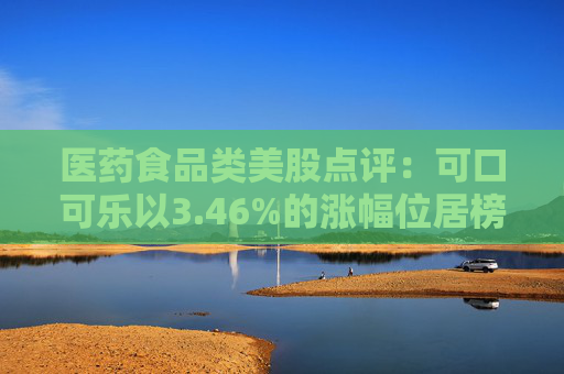 医药食品类美股点评：可口可乐以3.46%的涨幅位居榜首