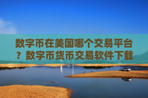 数字币在美国哪个交易平台？数字币货币交易软件下载官网