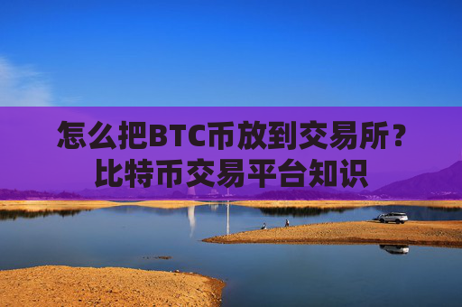 怎么把BTC币放到交易所？比特币交易平台知识