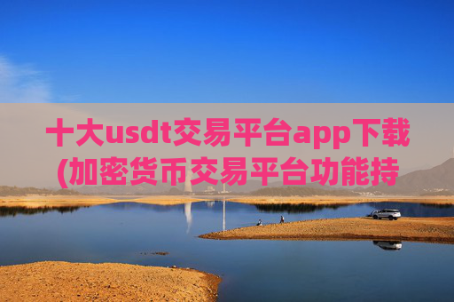 十大usdt交易平台app下载(加密货币交易平台功能持续优化)