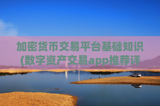 加密货币交易平台基础知识(数字资产交易app推荐评测)