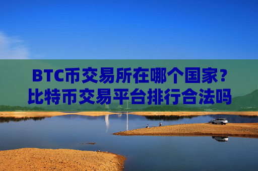 BTC币交易所在哪个国家？比特币交易平台排行合法吗