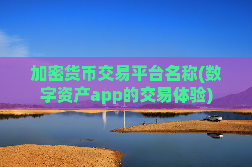 加密货币交易平台名称(数字资产app的交易体验)