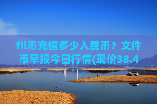 fil币充值多少人民币？文件币早报今日行情(现价38.4042元)