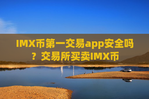 IMX币第一交易app安全吗？交易所买卖IMX币