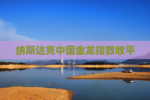 纳斯达克中国金龙指数收平