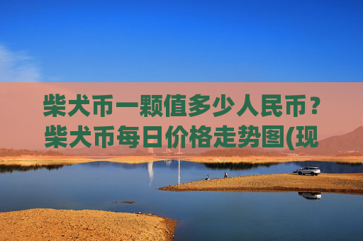 柴犬币一颗值多少人民币？柴犬币每日价格走势图(现价0.00015866元)