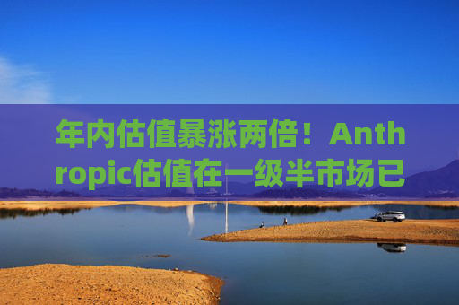 年内估值暴涨两倍！Anthropic估值在一级半市场已达1万亿美元