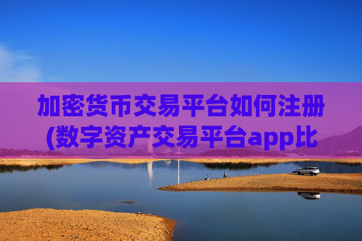 加密货币交易平台如何注册(数字资产交易平台app比较)