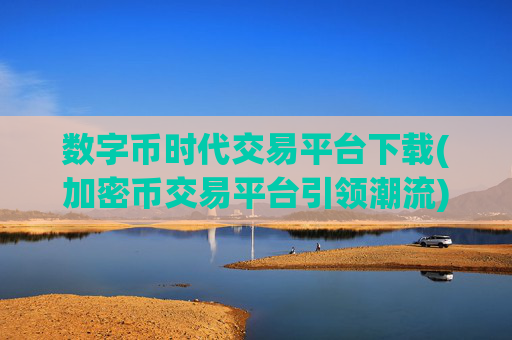 数字币时代交易平台下载(加密币交易平台引领潮流)