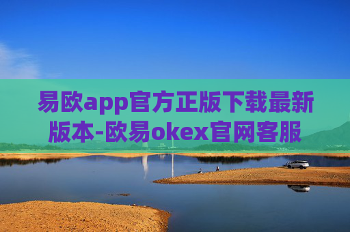 易欧app官方正版下载最新版本-欧易okex官网客服