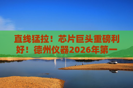 直线猛拉！芯片巨头重磅利好！德州仪器2026年第一季度营收超预期