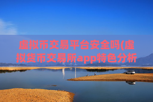 虚拟币交易平台安全吗(虚拟货币交易所app特色分析)