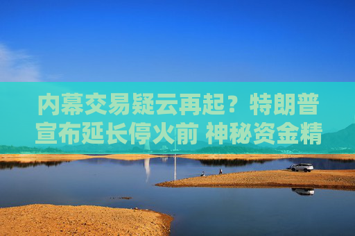 内幕交易疑云再起？特朗普宣布延长停火前 神秘资金精准做空原油