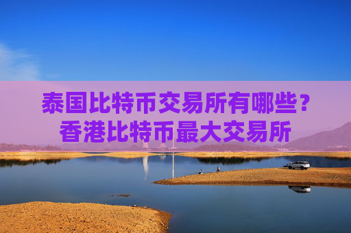 泰国比特币交易所有哪些？香港比特币最大交易所
