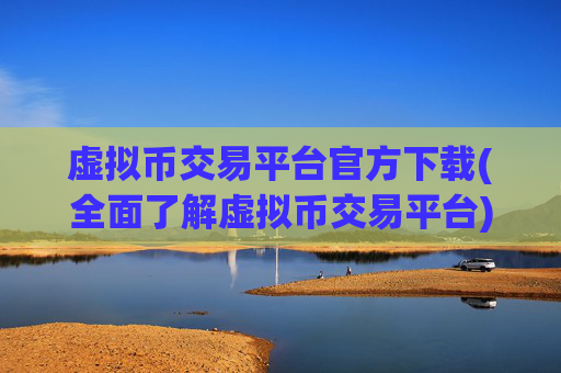 虚拟币交易平台官方下载(全面了解虚拟币交易平台)
