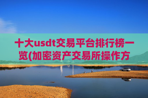 十大usdt交易平台排行榜一览(加密资产交易所操作方法)
