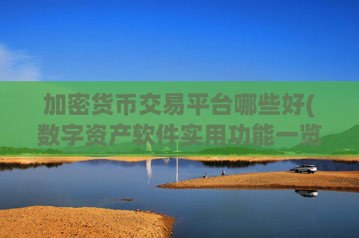 加密货币交易平台哪些好(数字资产软件实用功能一览)