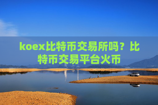 koex比特币交易所吗？比特币交易平台火币