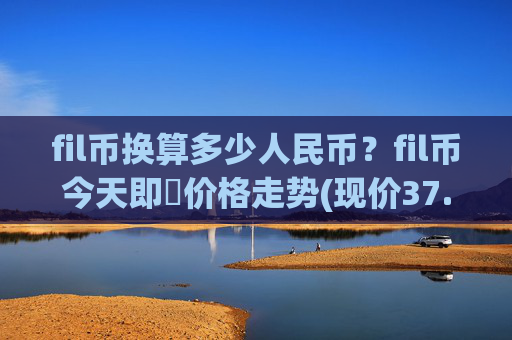 fil币换算多少人民币？fil币今天即時价格走势(现价37.5307元)