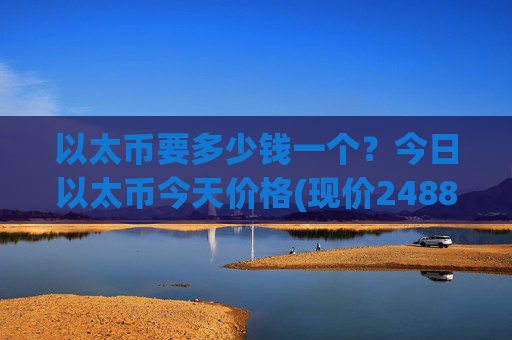 以太币要多少钱一个？今日以太币今天价格(现价24883.34元)