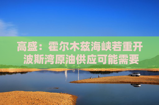 高盛：霍尔木兹海峡若重开 波斯湾原油供应可能需要数月才能恢复
