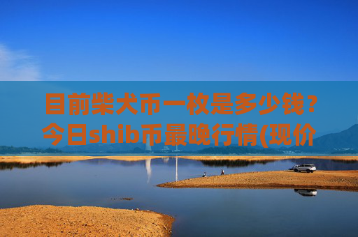 目前柴犬币一枚是多少钱？今日shib币最晚行情(现价0.0001591元)