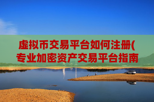 虚拟币交易平台如何注册(专业加密资产交易平台指南)