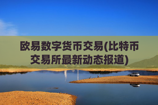 欧易数字货币交易(比特币交易所最新动态报道)