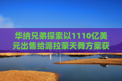 华纳兄弟探索以1110亿美元出售给派拉蒙天舞方案获股东批准