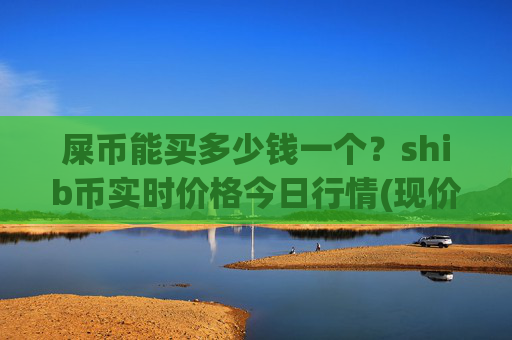 屎币能买多少钱一个？shib币实时价格今日行情(现价0.00015681元)