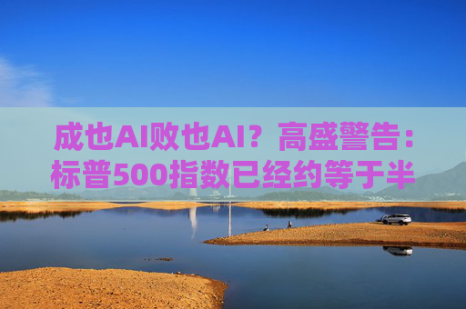成也AI败也AI？高盛警告：标普500指数已经约等于半个“AI指数”